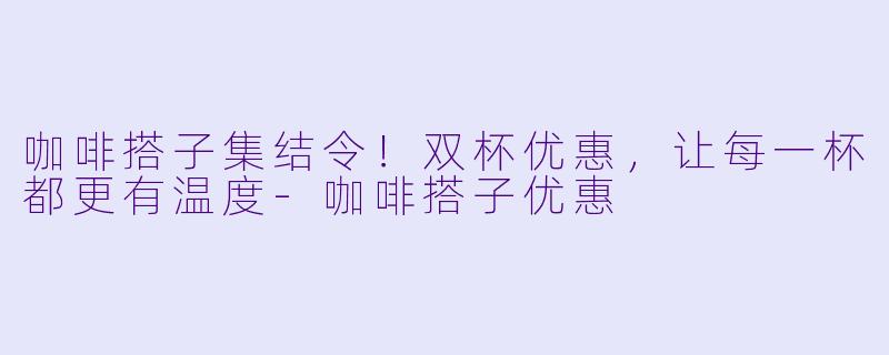 咖啡搭子集结令!双杯优惠,让每一杯都更有温度-咖啡搭子优惠