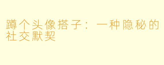 蹲个头像搭子：一种隐秘的社交默契