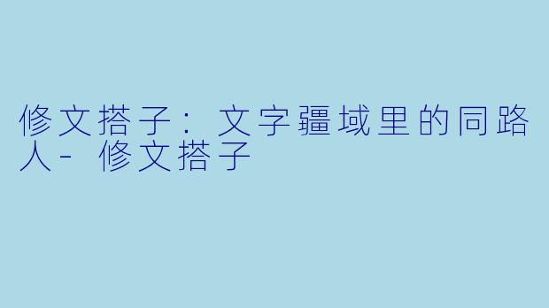 修文搭子:文字疆域里的同路人-修文搭子
