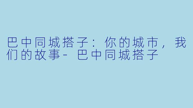 巴中同城搭子：你的城市，我们的故事-巴中同城搭子