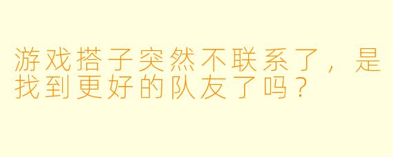 游戏搭子突然不联系了，是找到更好的队友了吗？