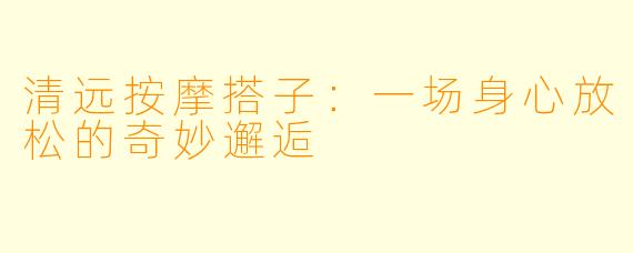 清远按摩搭子:一场身心放松的奇妙邂逅