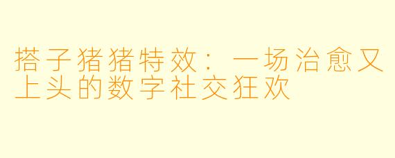 搭子猪猪特效：一场治愈又上头的数字社交狂欢