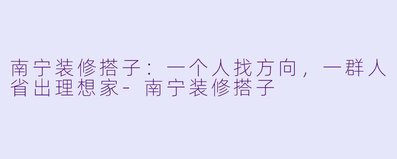南宁装修搭子：一个人找方向，一群人省出理想家-南宁装修搭子