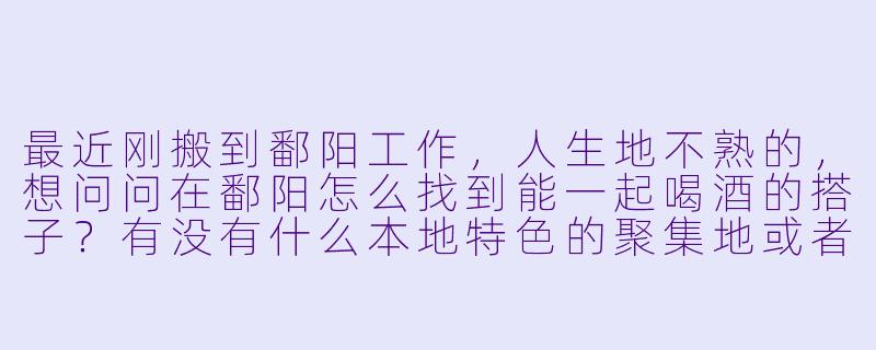 最近刚搬到鄱阳工作，人生地不熟的，想问问在鄱阳怎么找到能一起喝酒的搭子？有没有什么本地特色的聚集地或者靠谱的途径？-鄱阳喝酒搭子