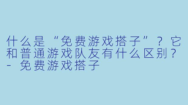 什么是“免费游戏搭子”?它和普通游戏队友有什么区别?