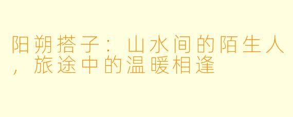 阳朔搭子：山水间的陌生人，旅途中的温暖相逢