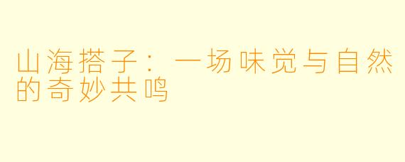 山海搭子：一场味觉与自然的奇妙共鸣