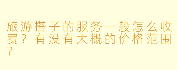 旅游搭子的服务一般怎么收费？有没有大概的价格范围？