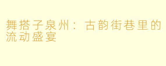 舞搭子泉州:古韵街巷里的流动盛宴