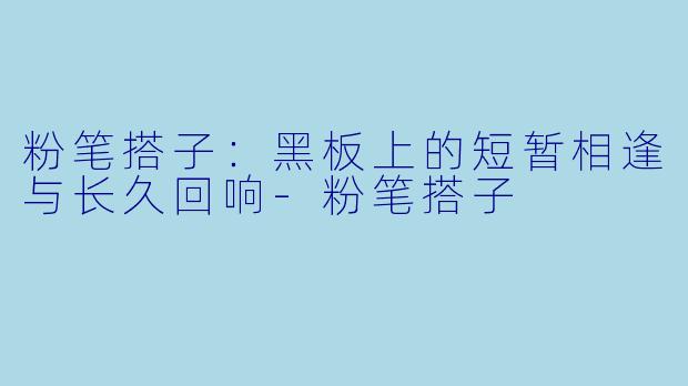 粉笔搭子:黑板上的短暂相逢与长久回响-粉笔搭子