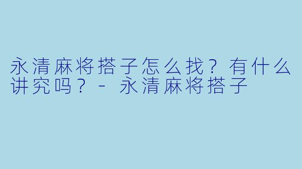 永清麻将搭子怎么找？有什么讲究吗？-永清麻将搭子