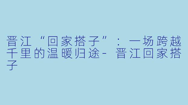 晋江“回家搭子”：一场跨越千里的温暖归途-晋江回家搭子