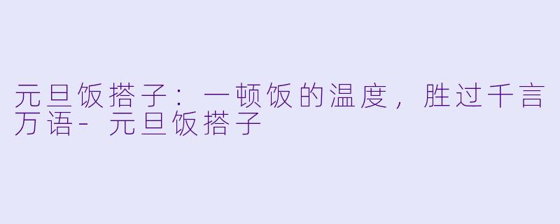 元旦饭搭子：一顿饭的温度，胜过千言万语-元旦饭搭子