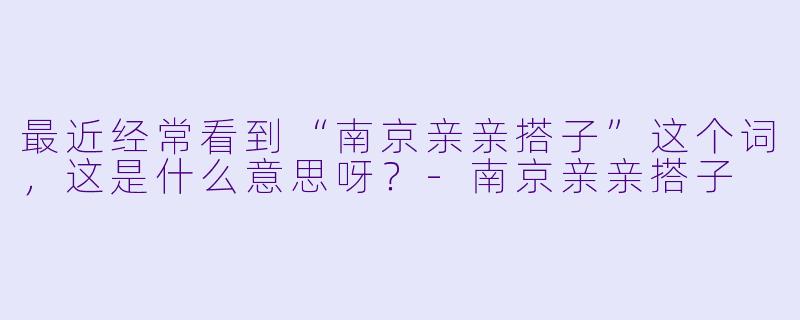 最近经常看到“南京亲亲搭子”这个词，这是什么意思呀？-南京亲亲搭子