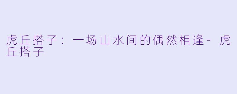 虎丘搭子：一场山水间的偶然相逢-虎丘搭子