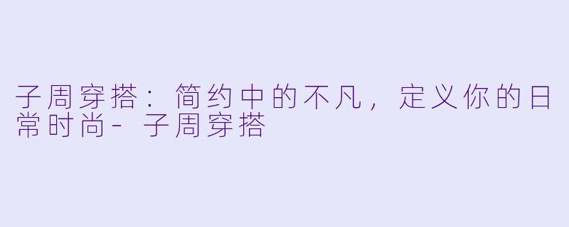 子周穿搭：简约中的不凡，定义你的日常时尚-子周穿搭