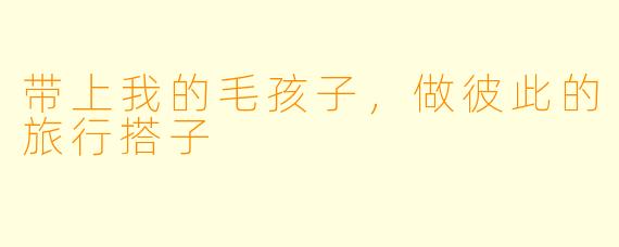 带上我的毛孩子,做彼此的旅行搭子