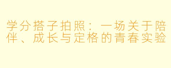 学分搭子拍照：一场关于陪伴、成长与定格的青春实验