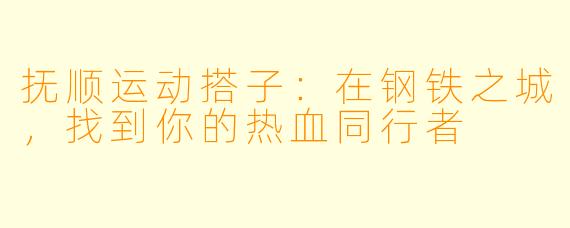 抚顺运动搭子：在钢铁之城，找到你的热血同行者