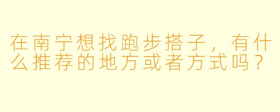 在南宁想找跑步搭子,有什么推荐的地方或者方式吗?