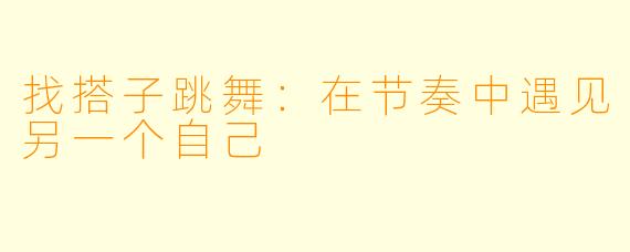 找搭子跳舞：在节奏中遇见另一个自己