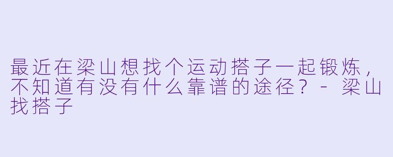 最近在梁山想找个运动搭子一起锻炼，不知道有没有什么靠谱的途径？-梁山找搭子