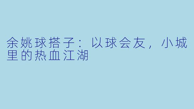 余姚球搭子：以球会友，小城里的热血江湖