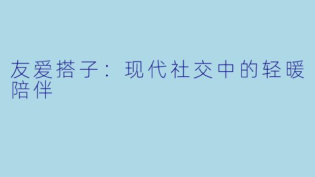 友爱搭子:现代社交中的轻暖陪伴