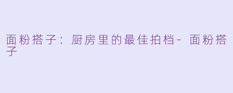 面粉搭子：厨房里的最佳拍档-面粉搭子