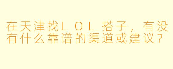 在天津找LOL搭子,有没有什么靠谱的渠道或建议?