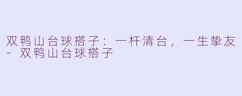 双鸭山台球搭子：一杆清台，一生挚友-双鸭山台球搭子