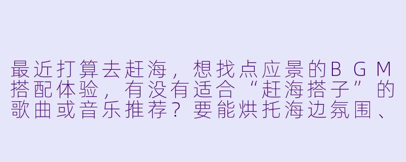 最近打算去赶海，想找点应景的BGM搭配体验，有没有适合“赶海搭子”的歌曲或音乐推荐？要能烘托海边氛围、轻松又有探索感的！-赶海搭子bgm