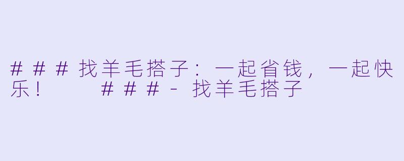 ###找羊毛搭子：一起省钱，一起快乐！

###-找羊毛搭子