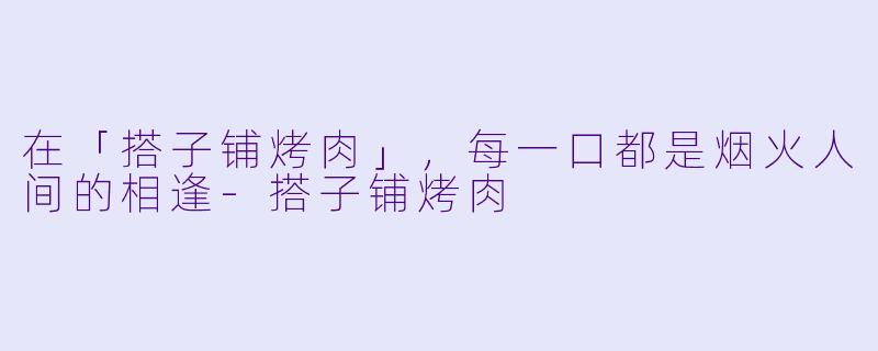 在「搭子铺烤肉」，每一口都是烟火人间的相逢-搭子铺烤肉