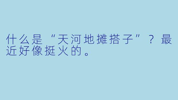 什么是“天河地摊搭子”?最近好像挺火的。