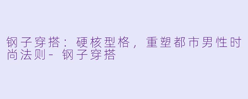 钢子穿搭：硬核型格，重塑都市男性时尚法则-钢子穿搭
