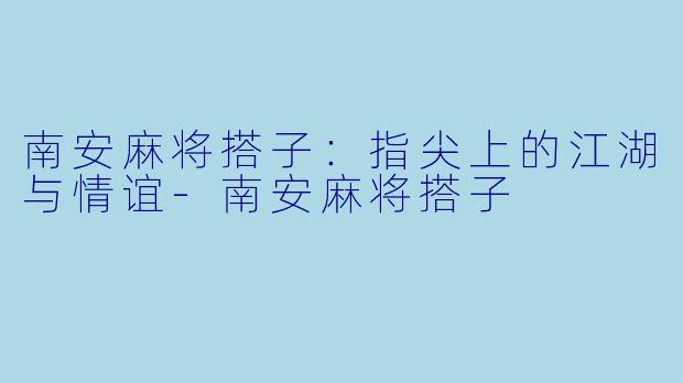 南安麻将搭子：指尖上的江湖与情谊-南安麻将搭子