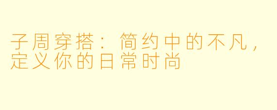 子周穿搭：简约中的不凡，定义你的日常时尚