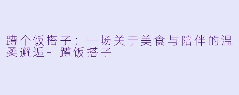 蹲个饭搭子：一场关于美食与陪伴的温柔邂逅-蹲饭搭子