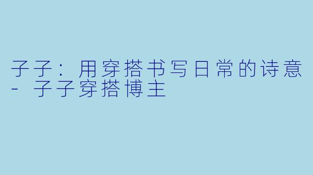 子子：用穿搭书写日常的诗意-子子穿搭博主
