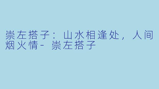 崇左搭子:山水相逢处,人间烟火情-崇左搭子