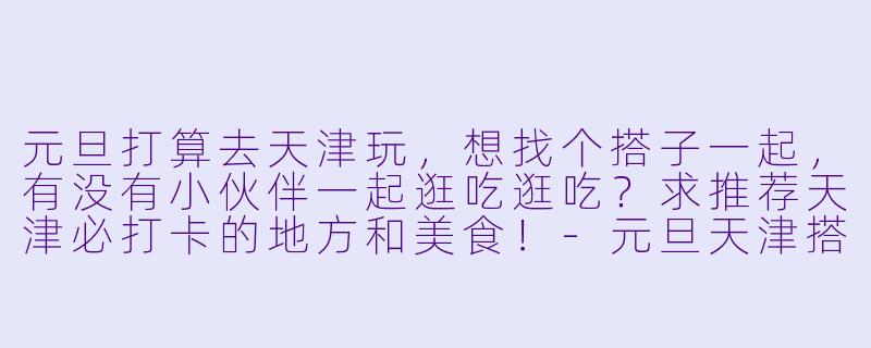 元旦打算去天津玩,想找个搭子一起,有没有小伙伴一起逛吃逛吃?求推荐天津必打卡的地方和美食!-元旦天津搭子