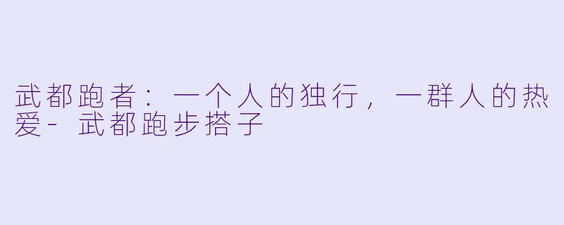 武都跑者:一个人的独行,一群人的热爱-武都跑步搭子