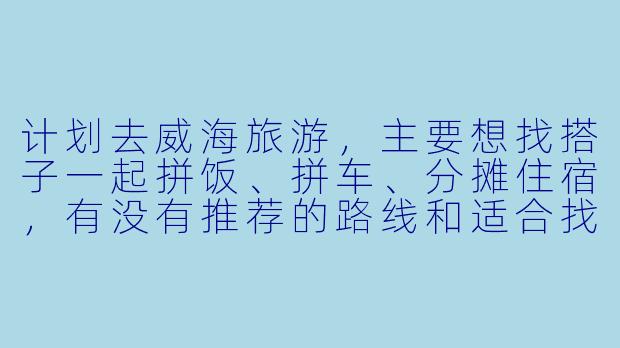 计划去威海旅游,主要想找搭子一起拼饭、拼车、分摊住宿,有没有推荐的路线和适合找旅游搭子的地点?