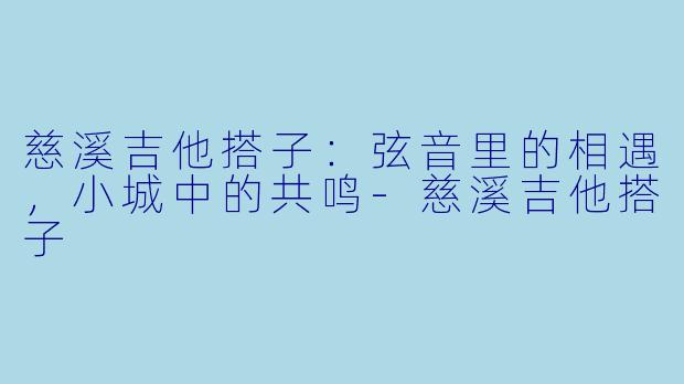 慈溪吉他搭子：弦音里的相遇，小城中的共鸣-慈溪吉他搭子