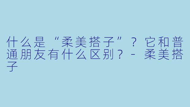 什么是“柔美搭子”？它和普通朋友有什么区别？-柔美搭子