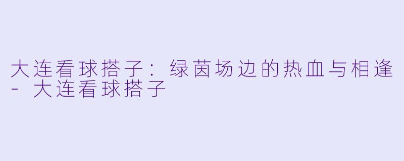 大连看球搭子：绿茵场边的热血与相逢-大连看球搭子