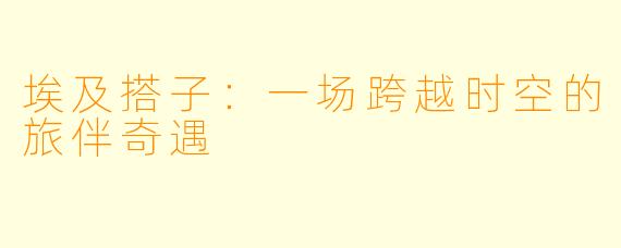 埃及搭子：一场跨越时空的旅伴奇遇