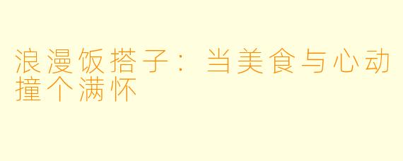 浪漫饭搭子：当美食与心动撞个满怀